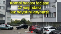 Kombi bacası faciası! 17 yaşındaki kız hayatını kaybetti!