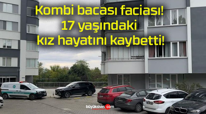 Kombi bacası faciası! 17 yaşındaki kız hayatını kaybetti!