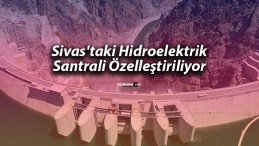 Sivas’taki Hidroelektrik Santrali Özelleştiriliyor