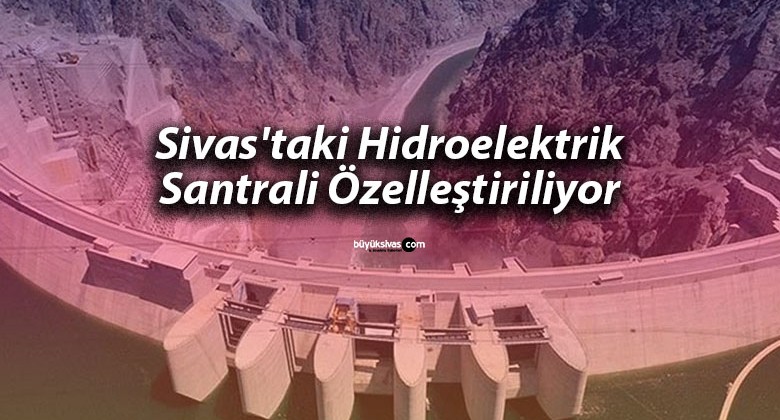 Sivas’taki Hidroelektrik Santrali Özelleştiriliyor