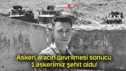 Askeri aracın devrilmesi sonucu 1 askerimiz şehit oldu!