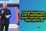 İsmail Küçükkaya, CHP’li belediyelerin konser harcamalarına tepki gösterdi