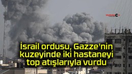 İsrail ordusu, Gazze’nin kuzeyinde iki hastaneyi top atışlarıyla vurdu