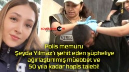 Polis memuru Şeyda Yılmaz’ı şehit eden şüpheliye ağırlaştırılmış müebbet ve 50 yıla kadar hapis talebi!