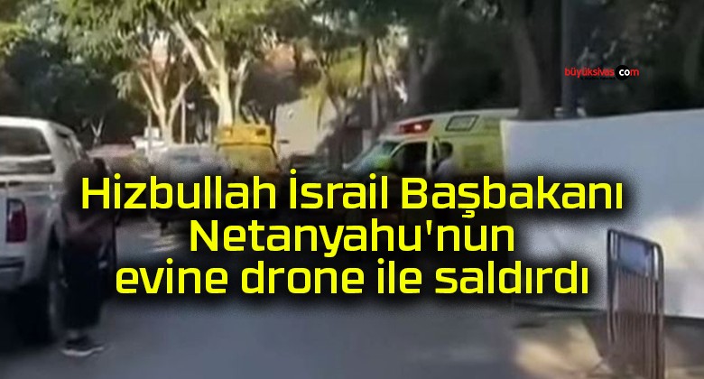 Hizbullah İsrail Başbakanı Netanyahu’nun evine drone ile saldırdı