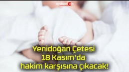 Yenidoğan Çetesi 18 Kasım’da hakim karşısına çıkacak!