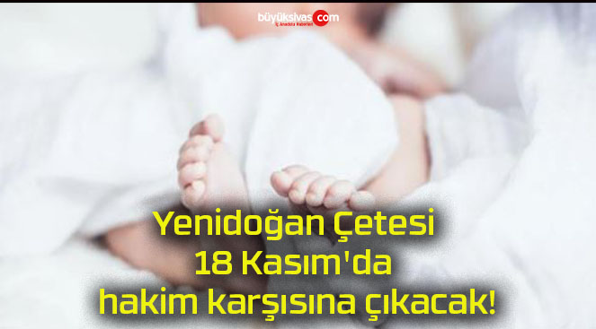 Yenidoğan Çetesi 18 Kasım’da hakim karşısına çıkacak!