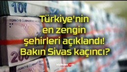 Türkiye’nin en zengin şehirleri açıklandı! Bakın Sivas kaçıncı?