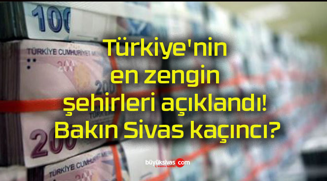 Türkiye’nin en zengin şehirleri açıklandı! Bakın Sivas kaçıncı?