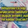 Milyonlarca kişi heyecanla bekliyor! En düşük emekli aylığı ne kadar olacak?