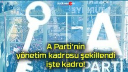 A Parti’nin yönetim kadrosu şekillendi işte kadro!