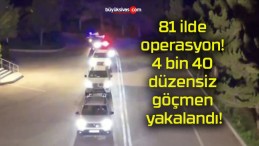 81 ilde operasyon! 4 bin 40 düzensiz göçmen yakalandı!