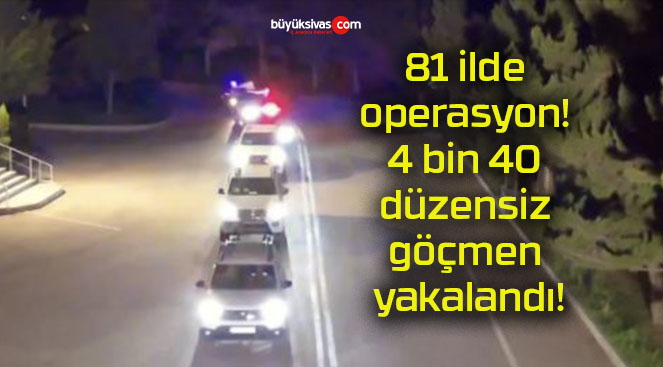 81 ilde operasyon! 4 bin 40 düzensiz göçmen yakalandı!