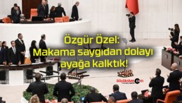 Özgür Özel: Makama saygıdan dolayı ayağa kalktık!