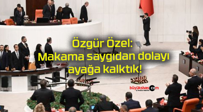 Özgür Özel: Makama saygıdan dolayı ayağa kalktık!