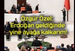 Özgür Özel: Erdoğan geldiğinde yine ayağa kalkarım!