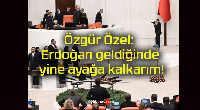 Özgür Özel: Erdoğan geldiğinde yine ayağa kalkarım!