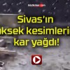 Sivas’ın yüksek kesimlerine kar yağdı!