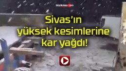 Sivas’ın yüksek kesimlerine kar yağdı!