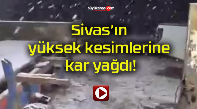 Sivas’ın yüksek kesimlerine kar yağdı!