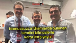 Namussuzca ithamlarda bulunan kendini bilmezlerle karşı karşıyayız!