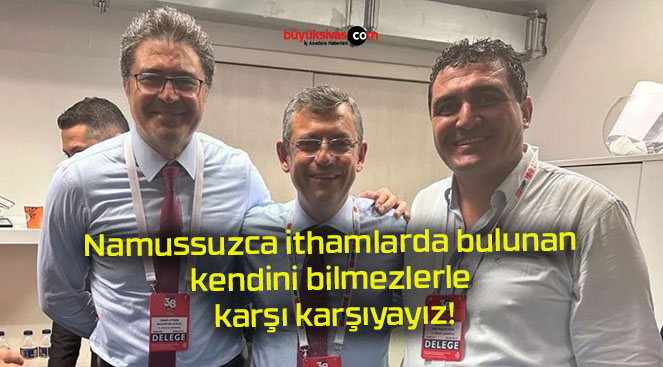 Namussuzca ithamlarda bulunan kendini bilmezlerle karşı karşıyayız!