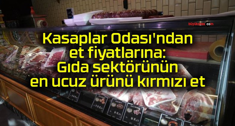 Kasaplar Odası’ndan et fiyatlarına: Gıda sektörünün en ucuz ürünü kırmızı et