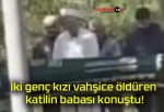 İki genç kızı vahşice öldüren katilin babası konuştu!