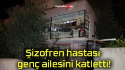 Şizofren hastası genç ailesini katletti!