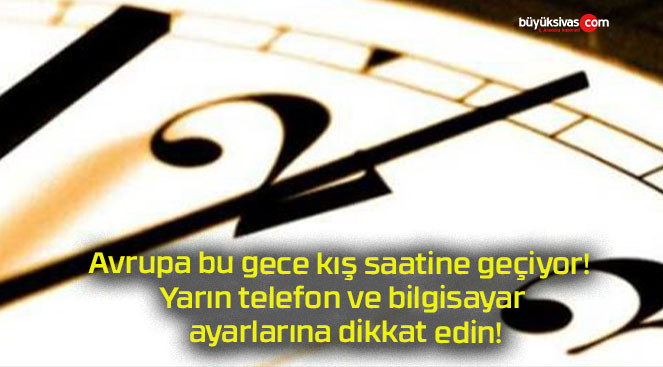 Avrupa bu gece kış saatine geçiyor! Yarın telefon ve bilgisayar ayarlarına dikkat edin!