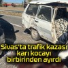 Sivas’ta trafik kazası karı kocayı birbirinden ayırdı