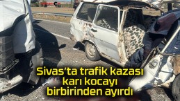 Sivas’ta trafik kazası karı kocayı birbirinden ayırdı