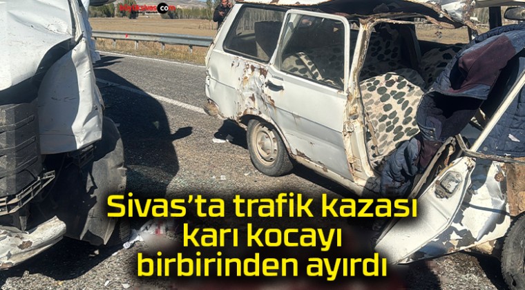 Sivas’ta trafik kazası karı kocayı birbirinden ayırdı