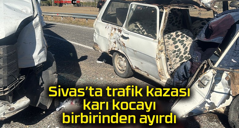 Sivas’ta trafik kazası karı kocayı birbirinden ayırdı