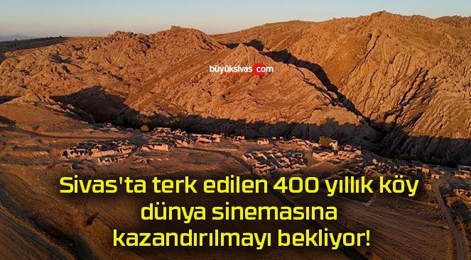 Sivas’ta terk edilen 400 yıllık köy dünya sinemasına kazandırılmayı bekliyor!