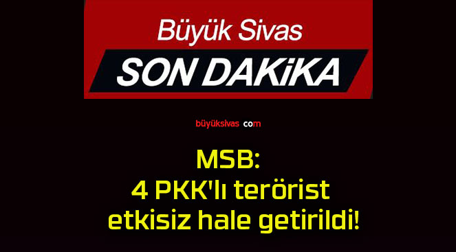 MSB: 4 PKK’lı terörist etkisiz hale getirildi!