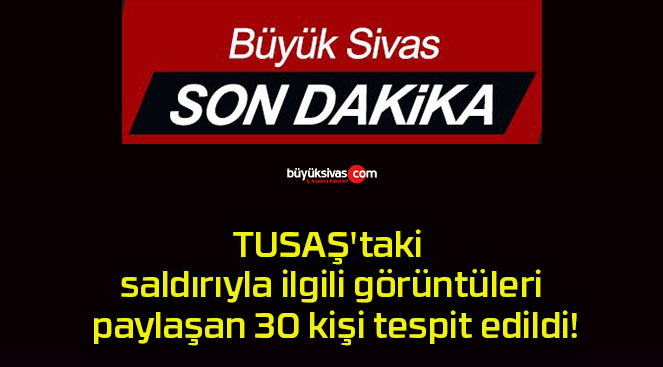 TUSAŞ’taki saldırıyla ilgili görüntüleri paylaşan 30 kişi tespit edildi!