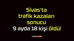 Sivas’ta trafik kazaları sonucu 9 ayda 18 kişi öldü!