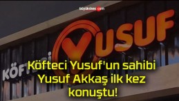 Köfteci Yusuf’un sahibi Yusuf Akkaş ilk kez konuştu!