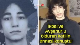 İkbal ve Ayşenur’u öldüren katilin annesi konuştu!