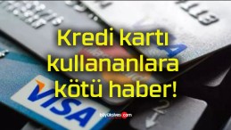 Kredi kartı kullananlara kötü haber!