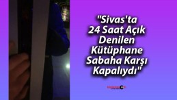 “Sivas’ta 24 Saat Açık Denilen Kütüphane Sabaha Karşı Kapalıydı”