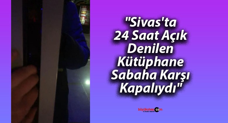 “Sivas’ta 24 Saat Açık Denilen Kütüphane Sabaha Karşı Kapalıydı”