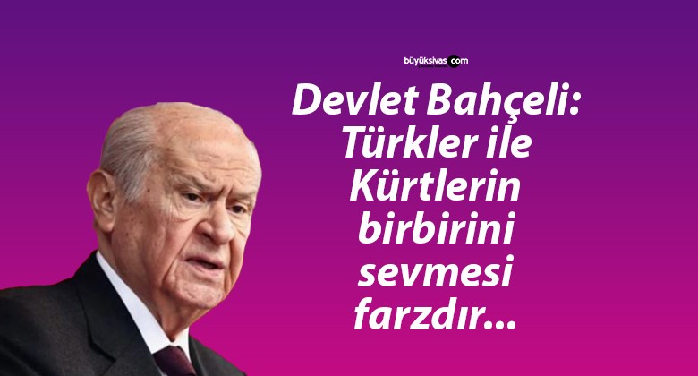 Devlet Bahçeli: Türkler ile Kürtlerin birbirini sevmesi farzdır…