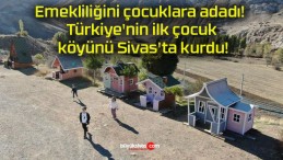 Emekliliğini çocuklara adadı! Türkiye’nin ilk çocuk köyünü Sivas’ta kurdu!