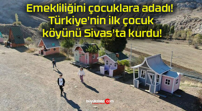 Emekliliğini çocuklara adadı! Türkiye’nin ilk çocuk köyünü Sivas’ta kurdu!