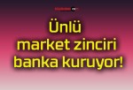 Ünlü market zinciri banka kuruyor!