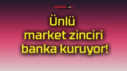 Ünlü market zinciri banka kuruyor!