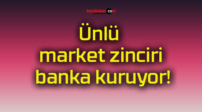 Ünlü market zinciri banka kuruyor!