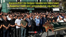 Eyüpsultan’da boğazı kesilerek öldürülen Ayşenur Halil son yolculuğuna uğurlandı!